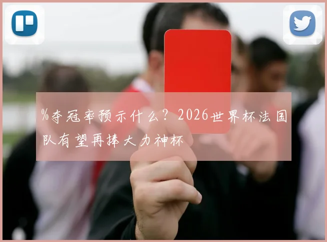 %夺冠率预示什么？2026世界杯法国队有望再捧大力神杯