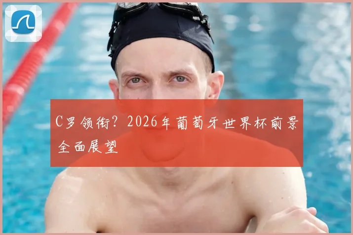 C罗领衔？2026年葡萄牙世界杯前景全面展望