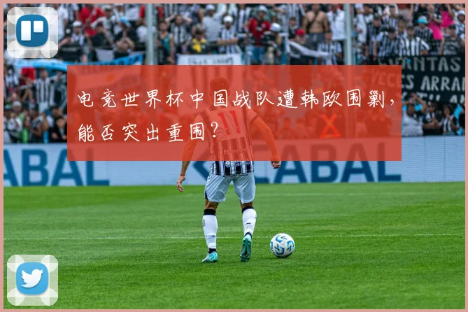 电竞世界杯中国战队遭韩欧围剿，能否突出重围？