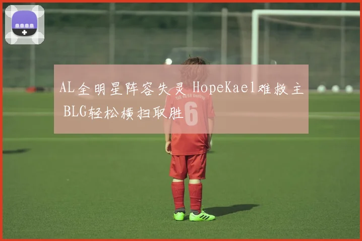 AL全明星阵容失灵 HopeKael难救主 BLG轻松横扫取胜