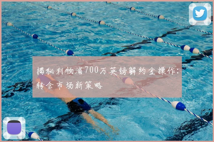 揭秘利物浦700万英镑解约金操作：转会市场新策略