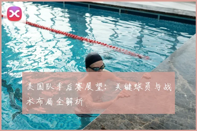 美国队季后赛展望:关键球员与战术布局全解析