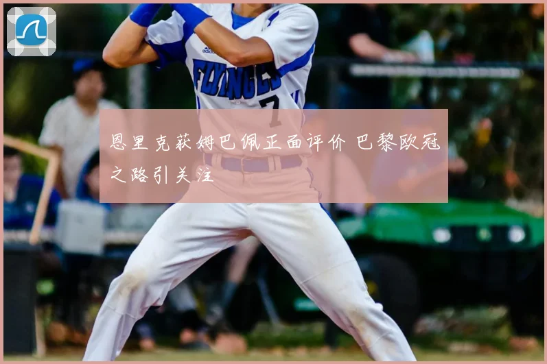 恩里克获姆巴佩正面评价 巴黎欧冠之路引关注
