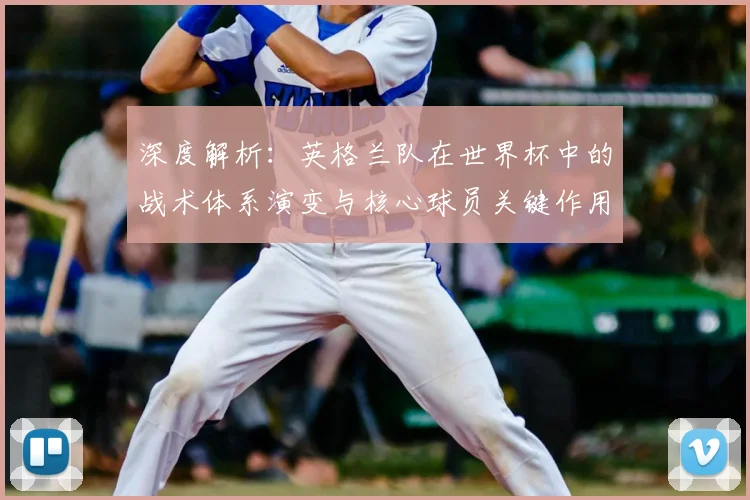 深度解析：英格兰队在世界杯中的战术体系演变与核心球员关键作用