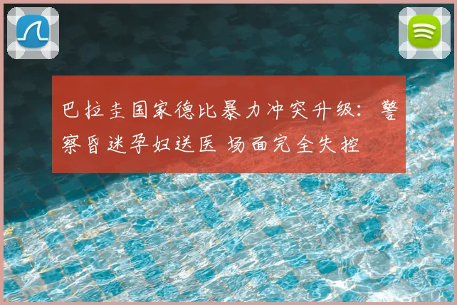 巴拉圭国家德比暴力冲突升级：警察昏迷孕妇送医 场面完全失控