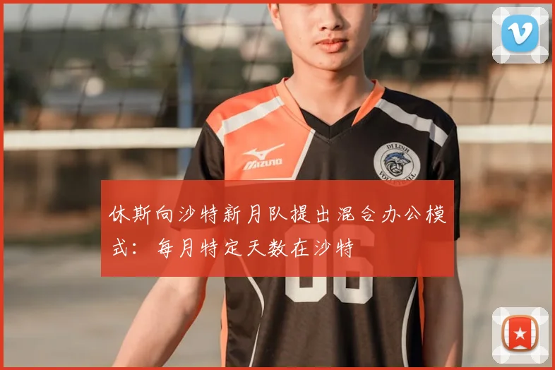 休斯向沙特新月队提出混合办公模式：每月特定天数在沙特
