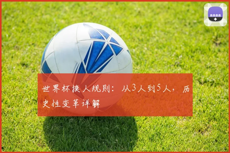 世界杯换人规则：从3人到5人，历史性变革详解