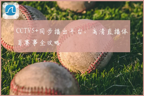 CCTV5+同步播出平台，高清直播体育赛事全攻略