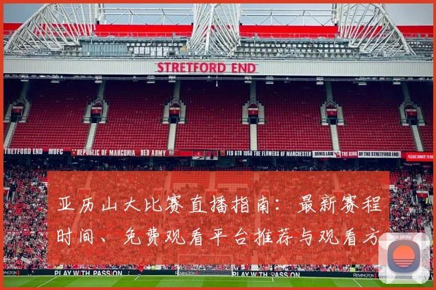亚历山大比赛直播指南：最新赛程时间、免费观看平台推荐与观看方法