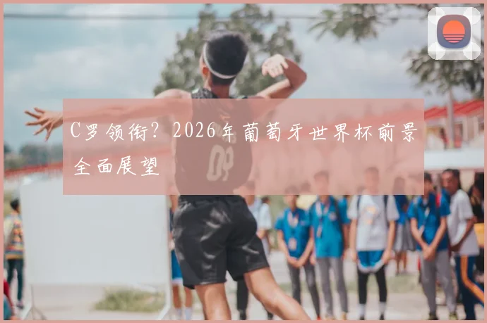 C罗领衔？2026年葡萄牙世界杯前景全面展望