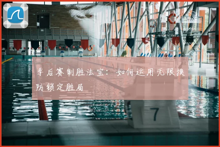 季后赛制胜法宝：如何运用无限换防锁定胜局