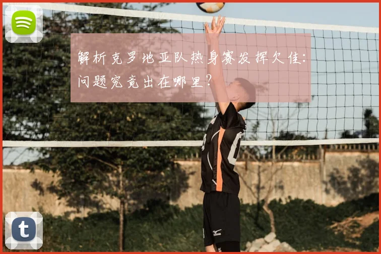 解析克罗地亚队热身赛发挥欠佳：问题究竟出在哪里？