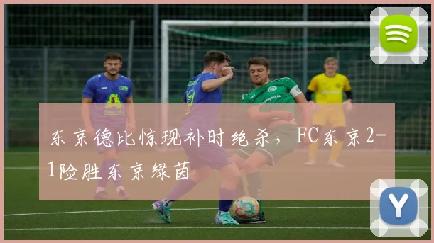 东京德比惊现补时绝杀，FC东京2-1险胜东京绿茵