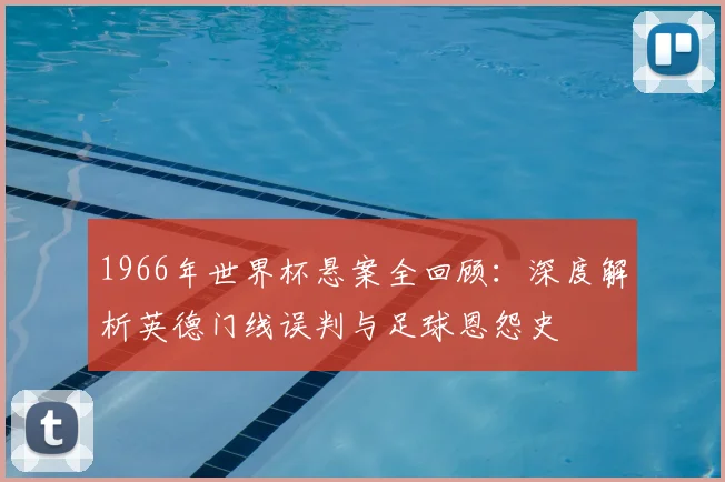 1966年世界杯悬案全回顾：深度解析英德门线误判与足球恩怨史