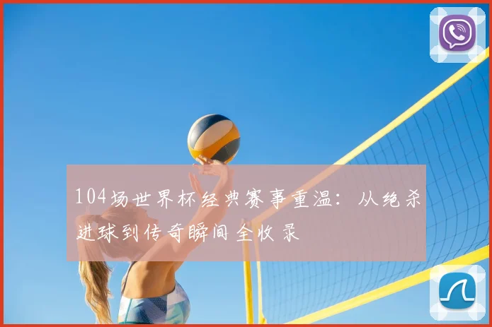 104场世界杯经典赛事重温：从绝杀进球到传奇瞬间全收录