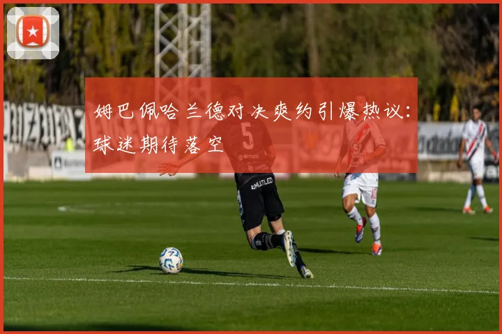 姆巴佩哈兰德对决爽约引爆热议：球迷期待落空
