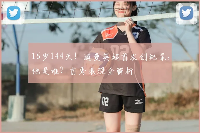 16岁144天！道曼英超首发创纪录，他是谁？首秀表现全解析
