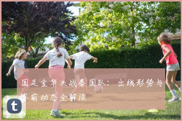 国足金华决战泰国队：出线形势与赛前动态全解读