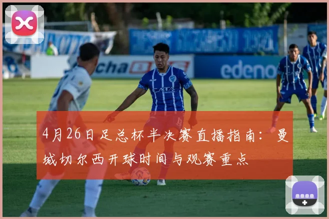 4月26日足总杯半决赛直播指南：曼城切尔西开球时间与观赛重点