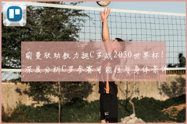 前曼联助教力挺C罗战2030世界杯！深度分析C罗参赛可能性与身体条件