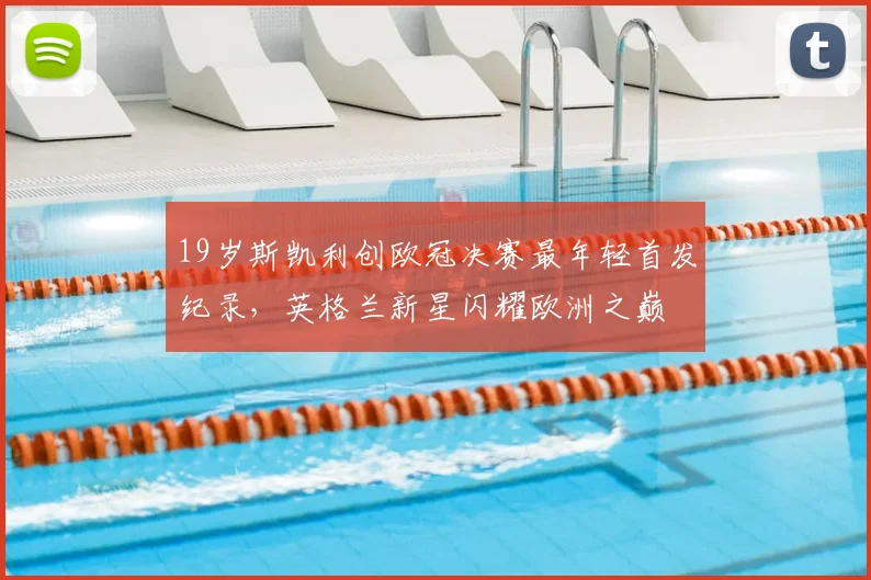 19岁斯凯利创欧冠决赛最年轻首发纪录，英格兰新星闪耀欧洲之巅