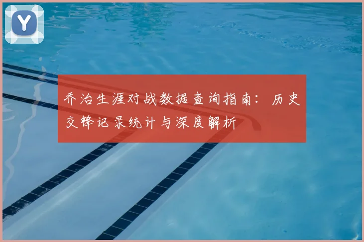乔治生涯对战数据查询指南：历史交锋记录统计与深度解析