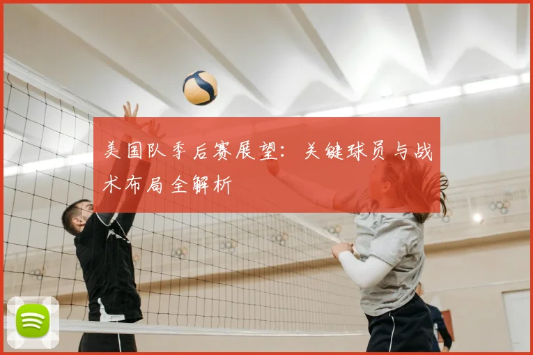 美国队季后赛展望:关键球员与战术布局全解析