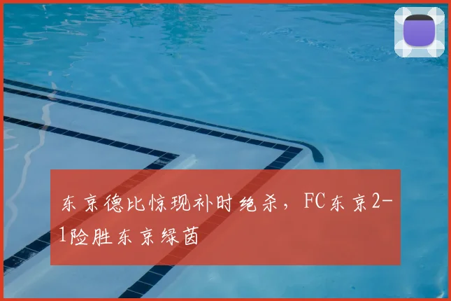 东京德比惊现补时绝杀，FC东京2-1险胜东京绿茵