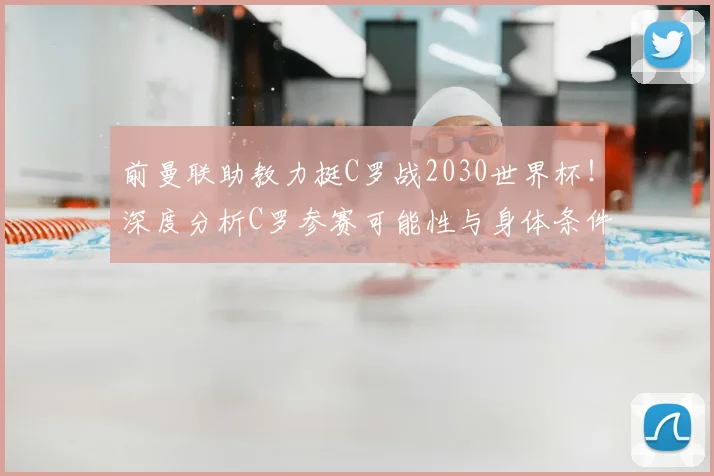 前曼联助教力挺C罗战2030世界杯！深度分析C罗参赛可能性与身体条件