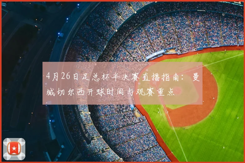 4月26日足总杯半决赛直播指南：曼城切尔西开球时间与观赛重点