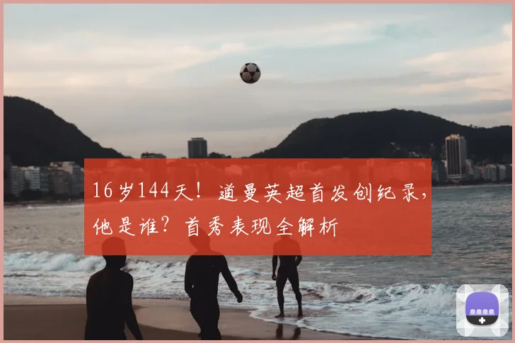 16岁144天！道曼英超首发创纪录，他是谁？首秀表现全解析