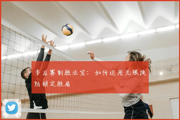 季后赛制胜法宝：如何运用无限换防锁定胜局